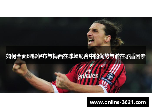 如何全面理解伊布与梅西在球场配合中的优势与潜在矛盾因素
