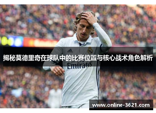 揭秘莫德里奇在球队中的比赛位置与核心战术角色解析