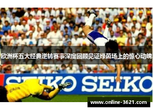 欧洲杯五大经典逆转赛事深度回顾见证绿茵场上的惊心动魄